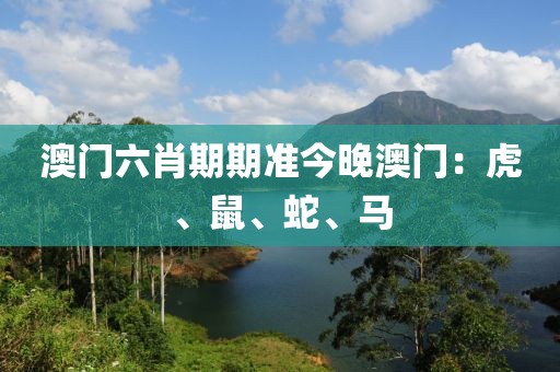 澳门六肖期期准今晚澳门：虎、鼠、蛇、马