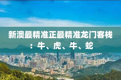 新澳最精准正最精准龙门客栈：牛、虎、牛、蛇