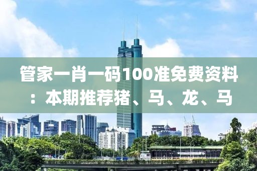 管家一肖一码100准免费资料：本期推荐猪、马、龙、马