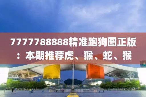 7777788888精准跑狗图正版：本期推荐虎、猴、蛇、猴