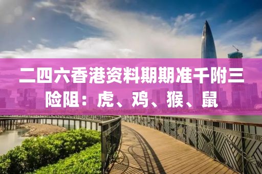 二四六香港资料期期准千附三险阻：虎、鸡、猴、鼠