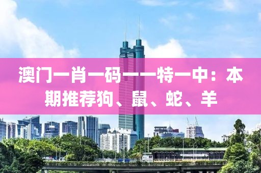澳门一肖一码一一特一中：本期推荐狗、鼠、蛇、羊