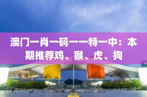 澳门一肖一码一一特一中：本期推荐鸡、猴、虎、狗