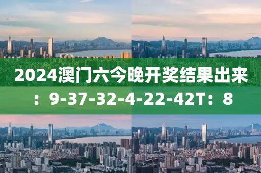 2024澳门六今晚开奖结果出来：9-37-32-4-22-42T：8