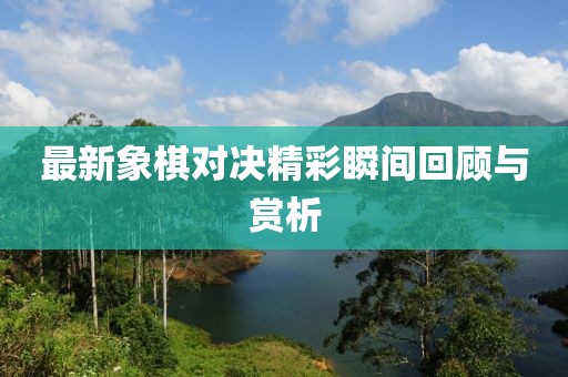 最新象棋对决精彩瞬间回顾与赏析