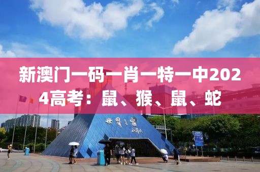 新澳门一码一肖一特一中2024高考：鼠、猴、鼠、蛇