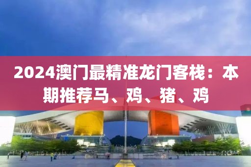 2024澳门最精准龙门客栈：本期推荐马、鸡、猪、鸡