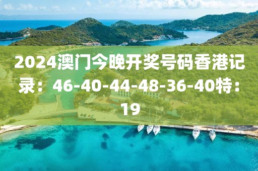 2024澳门今晚开奖号码香港记录：46-40-44-48-36-40特：19
