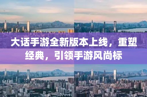 大话手游全新版本上线，重塑经典，引领手游风尚标