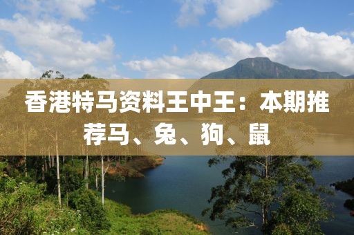 香港特马资料王中王：本期推荐马、兔、狗、鼠