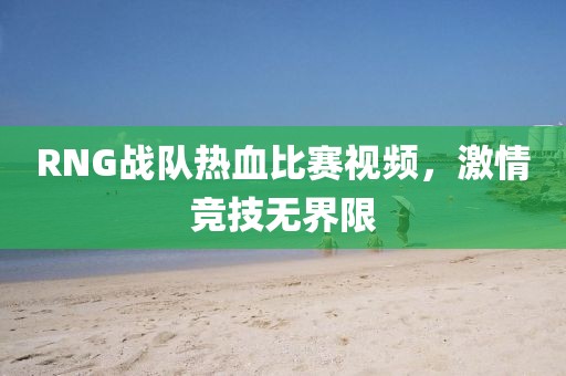 RNG战队热血比赛视频，激情竞技无界限