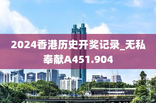 2024香港历史开奖记录_无私奉献A451.904