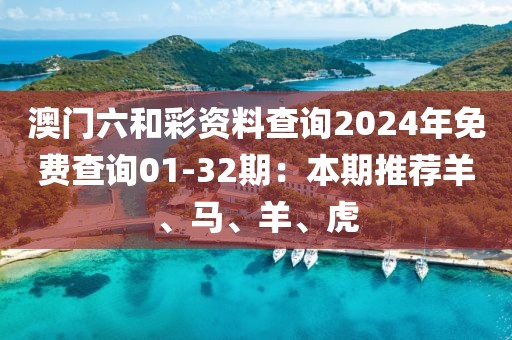 澳门六和彩资料查询2024年免费查询01-32期：本期推荐羊、马、羊、虎