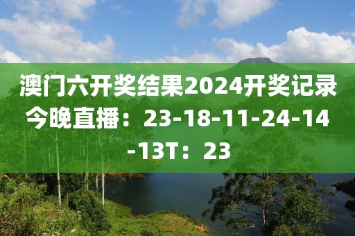 澳门六开奖结果2024开奖记录今晚直播：23-18-11-24-14-13T：23