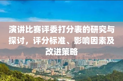 演讲比赛评委打分表的研究与探讨，评分标准、影响因素及改进策略