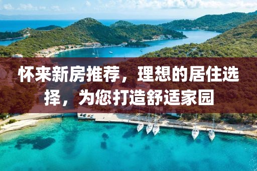 怀来新房推荐，理想的居住选择，为您打造舒适家园