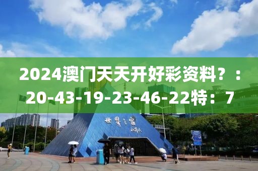 2024澳门天天开好彩资料？：20-43-19-23-46-22特：7