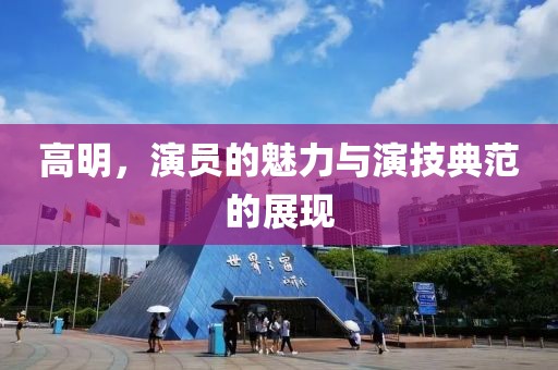 高明，演员的魅力与演技典范的展现