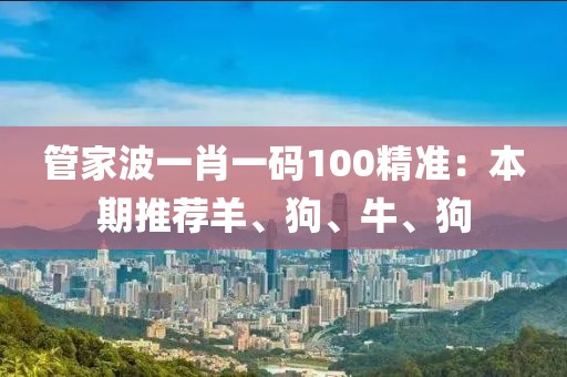 管家波一肖一码100精准：本期推荐羊、狗、牛、狗