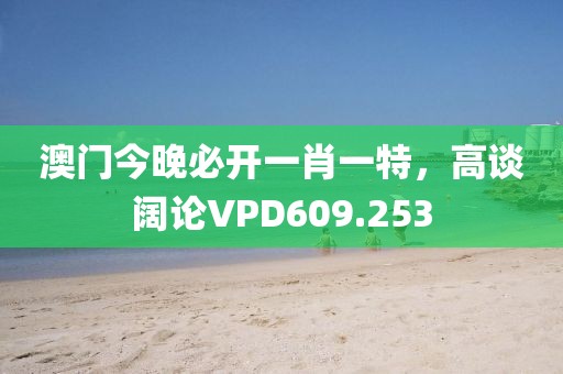 澳门今晚必开一肖一特，高谈阔论VPD609.253