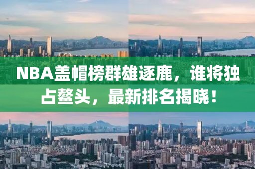NBA盖帽榜群雄逐鹿，谁将独占鳌头，最新排名揭晓！