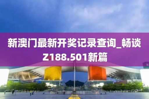 新澳门最新开奖记录查询_畅谈Z188.501新篇