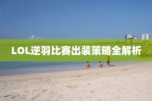 LOL逆羽比赛出装策略全解析