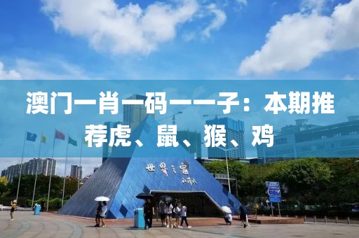 澳门一肖一码一一子：本期推荐虎、鼠、猴、鸡