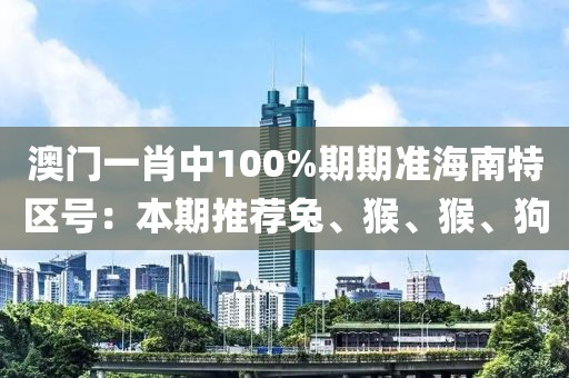 澳门一肖中100%期期准海南特区号：本期推荐兔、猴、猴、狗