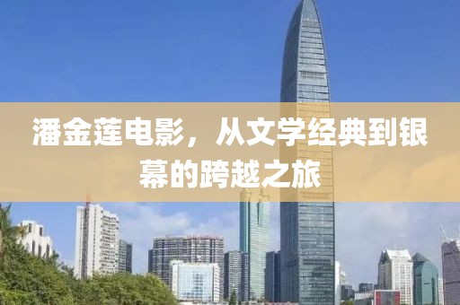 潘金莲电影，从文学经典到银幕的跨越之旅