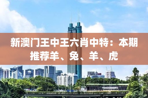 新澳门王中王六肖中特：本期推荐羊、兔、羊、虎