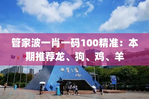 管家波一肖一码100精准：本期推荐龙、狗、鸡、羊