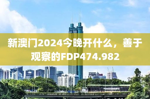 新澳门2024今晚开什么，善于观察的FDP474.982