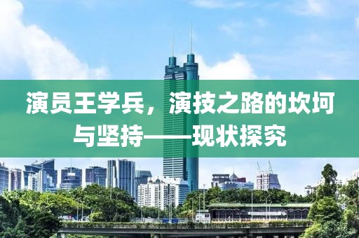 演员王学兵，演技之路的坎坷与坚持——现状探究