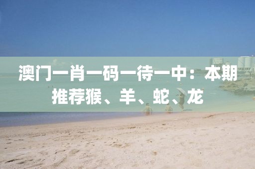 澳门一肖一码一待一中：本期推荐猴、羊、蛇、龙