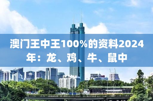 澳门王中王100%的资料2024年：龙、鸡、牛、鼠中