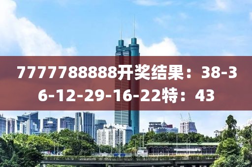 7777788888开奖结果：38-36-12-29-16-22特：43