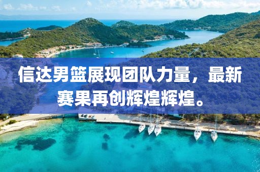 信达男篮展现团队力量，最新赛果再创辉煌辉煌。