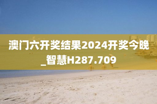 澳门六开奖结果2024开奖今晚_智慧H287.709