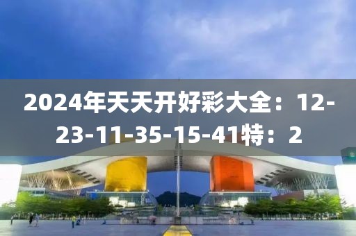 2024年天天开好彩大全：12-23-11-35-15-41特：2