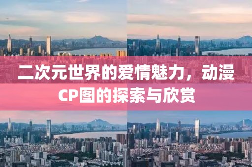 二次元世界的爱情魅力，动漫CP图的探索与欣赏