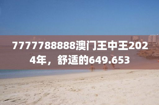 7777788888澳门王中王2024年，舒适的649.653