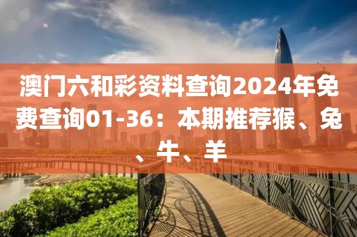 澳门六和彩资料查询2024年免费查询01-36：本期推荐猴、兔、牛、羊