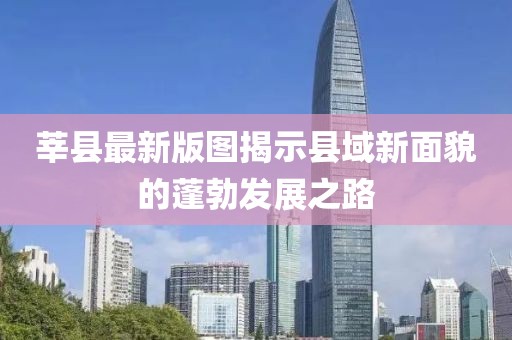 莘县最新版图揭示县域新面貌的蓬勃发展之路