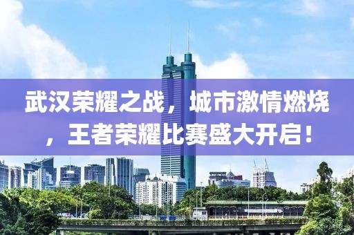 武汉荣耀之战，城市激情燃烧，王者荣耀比赛盛大开启！