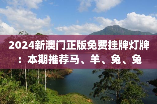 2024新澳门正版免费挂牌灯牌：本期推荐马、羊、兔、兔