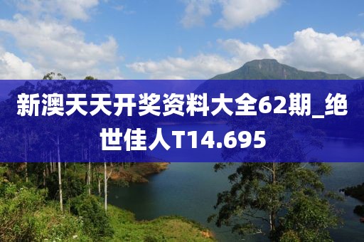新澳天天开奖资料大全62期_绝世佳人T14.695