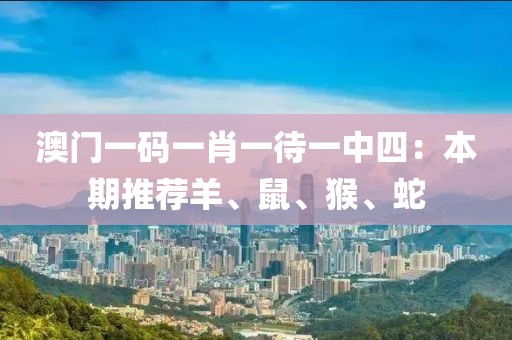 澳门一码一肖一待一中四：本期推荐羊、鼠、猴、蛇