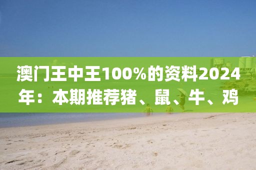 澳门王中王100%的资料2024年：本期推荐猪、鼠、牛、鸡