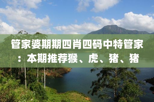 管家婆期期四肖四码中特管家：本期推荐猴、虎、猪、猪